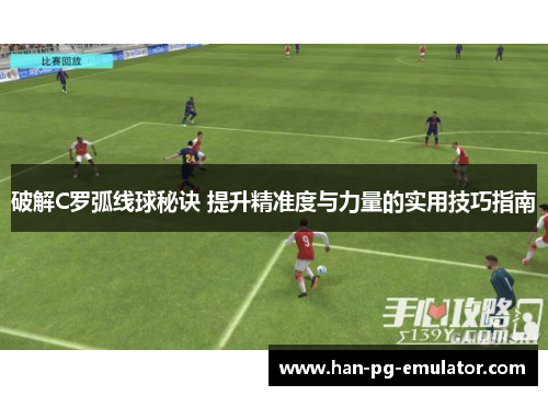 破解C罗弧线球秘诀 提升精准度与力量的实用技巧指南