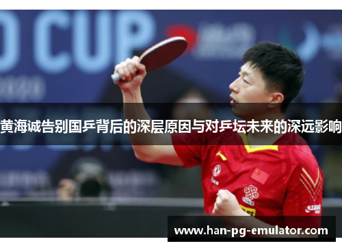 黄海诚告别国乒背后的深层原因与对乒坛未来的深远影响 黄海诚告别国乒背后的深层原因与对乒坛未来的深远影响
