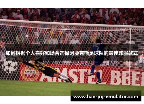 如何根据个人喜好和场合选择阿贾克斯足球队的最佳球服款式