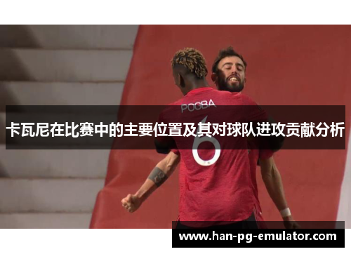 卡瓦尼在比赛中的主要位置及其对球队进攻贡献分析