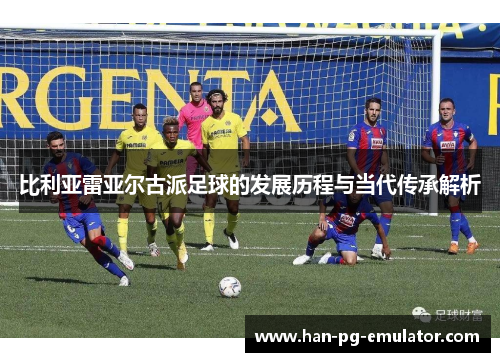 比利亚雷亚尔古派足球的发展历程与当代传承解析