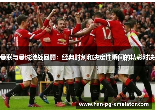 曼联与曼城激战回顾：经典时刻和决定性瞬间的精彩对决