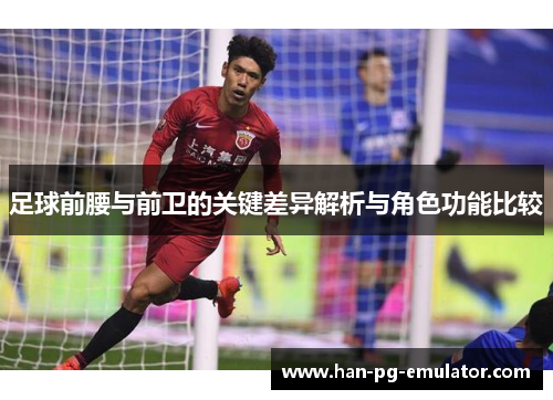 足球前腰与前卫的关键差异解析与角色功能比较