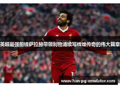 英超最强前锋萨拉赫带领利物浦续写辉煌传奇的伟大篇章