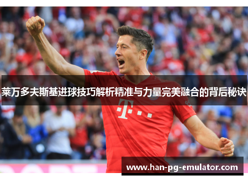 莱万多夫斯基进球技巧解析精准与力量完美融合的背后秘诀