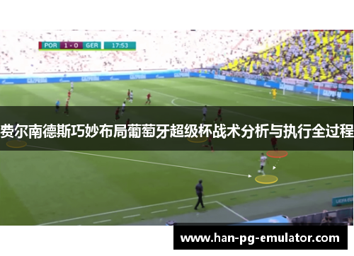 费尔南德斯巧妙布局葡萄牙超级杯战术分析与执行全过程