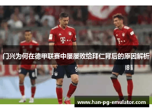 门兴为何在德甲联赛中屡屡败给拜仁背后的原因解析 门兴为何在德甲联赛中屡屡败给拜仁背后的原因解析