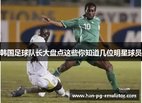 韩国足球队长大盘点这些你知道几位明星球员 韩国足球队长大盘点这些你知道几位明星球员