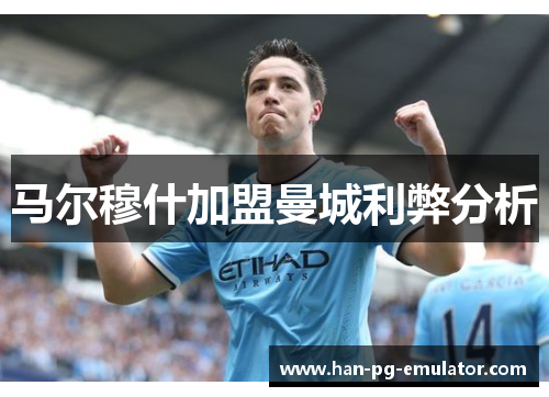 马尔穆什加盟曼城利弊分析 马尔穆什加盟曼城利弊分析