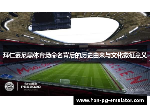 拜仁慕尼黑体育场命名背后的历史由来与文化象征意义 拜仁慕尼黑体育场命名背后的历史由来与文化象征意义