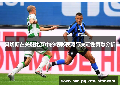 桑切斯在关键比赛中的精彩表现与决定性贡献分析