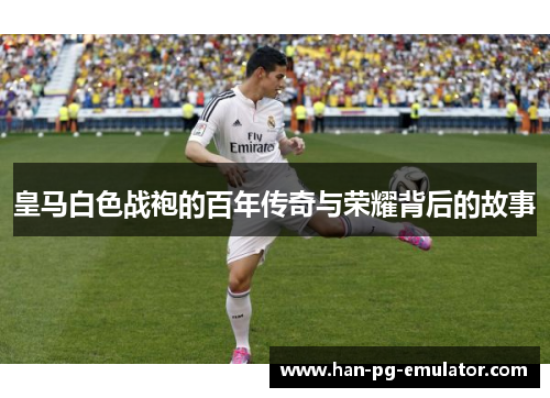 皇马白色战袍的百年传奇与荣耀背后的故事