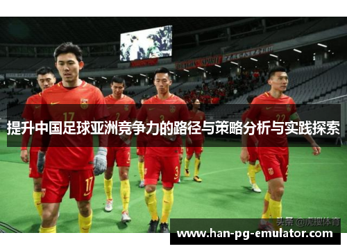 提升中国足球亚洲竞争力的路径与策略分析与实践探索 提升中国足球亚洲竞争力的路径与策略分析与实践探索