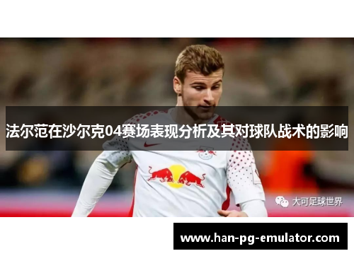 法尔范在沙尔克04赛场表现分析及其对球队战术的影响 法尔范在沙尔克04赛场表现分析及其对球队战术的影响