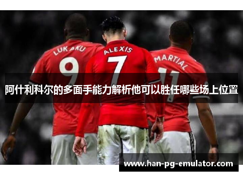 阿什利科尔的多面手能力解析他可以胜任哪些场上位置