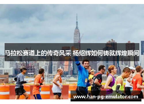 马拉松赛道上的传奇风采 杨绍辉如何铸就辉煌瞬间