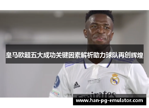 皇马欧超五大成功关键因素解析助力球队再创辉煌