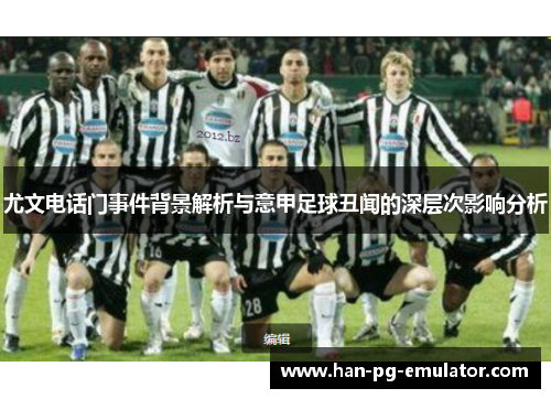 尤文电话门事件背景解析与意甲足球丑闻的深层次影响分析