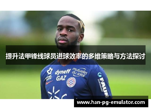 提升法甲锋线球员进球效率的多维策略与方法探讨