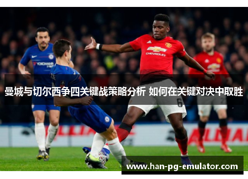曼城与切尔西争四关键战策略分析 如何在关键对决中取胜 曼城与切尔西争四关键战策略分析 如何在关键对决中取胜