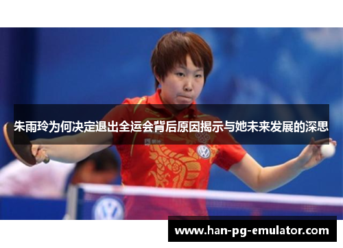 朱雨玲为何决定退出全运会背后原因揭示与她未来发展的深思