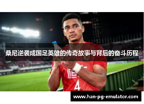 桑尼逆袭成国足英雄的传奇故事与背后的奋斗历程 桑尼逆袭成国足英雄的传奇故事与背后的奋斗历程