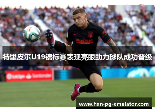 特里皮尔U19锦标赛表现亮眼助力球队成功晋级