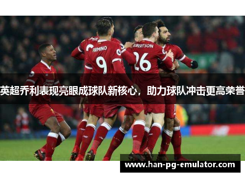 英超乔利表现亮眼成球队新核心,助力球队冲击更高荣誉 英超乔利表现亮眼成球队新核心,助力球队冲击更高荣誉