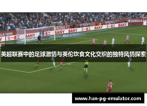 英超联赛中的足球激情与英伦饮食文化交织的独特风情探索