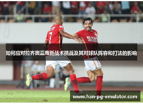 如何应对拉齐奥蓝鹰新战术挑战及其对球队阵容和打法的影响