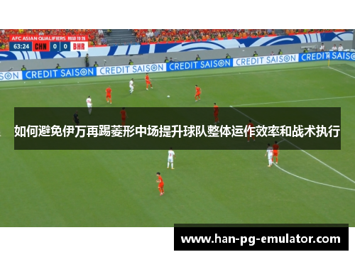 如何避免伊万再踢菱形中场提升球队整体运作效率和战术执行 如何避免伊万再踢菱形中场提升球队整体运作效率和战术执行