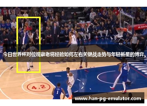 今日世界杯对位观察老将经验如何左右关键战走势与年轻新星的博弈