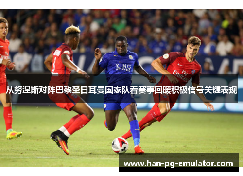 从努涅斯对阵巴黎圣日耳曼国家队看赛事回暖积极信号关键表现