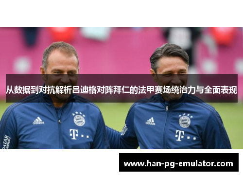 从数据到对抗解析吕迪格对阵拜仁的法甲赛场统治力与全面表现