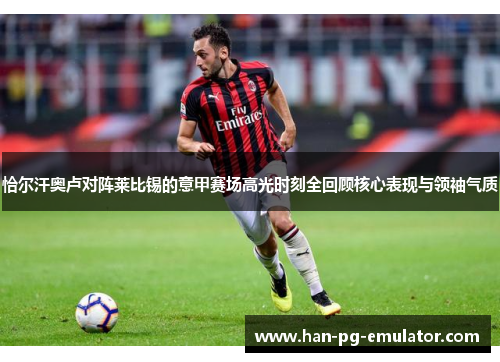 恰尔汗奥卢对阵莱比锡的意甲赛场高光时刻全回顾核心表现与领袖气质