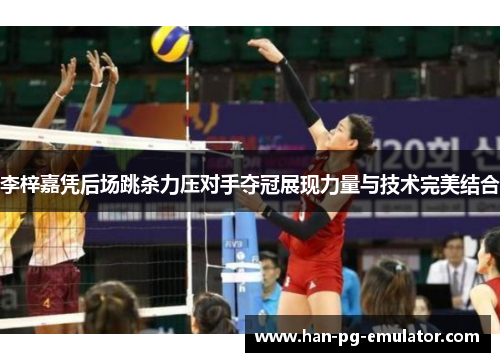李梓嘉凭后场跳杀力压对手夺冠展现力量与技术完美结合