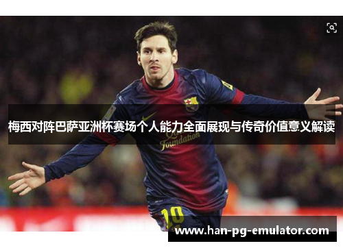 梅西对阵巴萨亚洲杯赛场个人能力全面展现与传奇价值意义解读 梅西对阵巴萨亚洲杯赛场个人能力全面展现与传奇价值意义解读