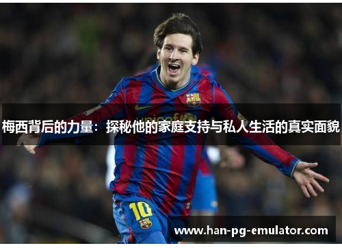 梅西背后的力量:探秘他的家庭支持与私人生活的真实面貌 梅西背后的力量:探秘他的家庭支持与私人生活的真实面貌