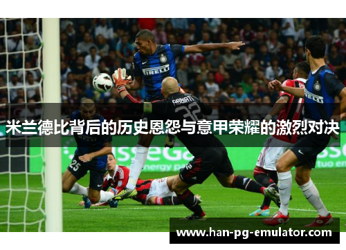 米兰德比背后的历史恩怨与意甲荣耀的激烈对决 米兰德比背后的历史恩怨与意甲荣耀的激烈对决
