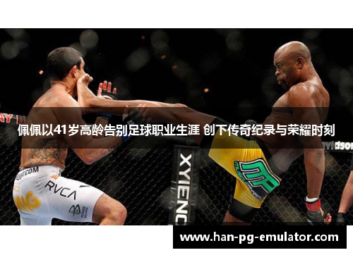 佩佩以41岁高龄告别足球职业生涯 创下传奇纪录与荣耀时刻