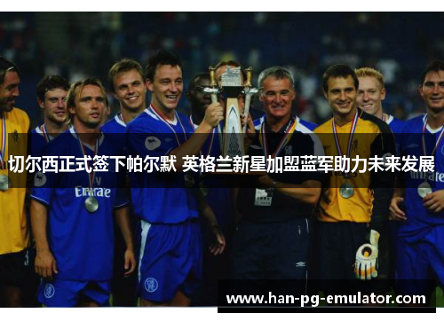 切尔西正式签下帕尔默 英格兰新星加盟蓝军助力未来发展