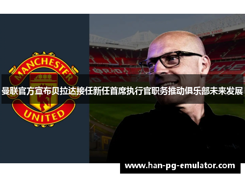 曼联官方宣布贝拉达接任新任首席执行官职务推动俱乐部未来发展