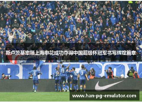斯卢茨基率领上海申花成功夺得中国超级杯冠军书写辉煌篇章