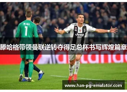 滕哈格带领曼联逆转夺得足总杯书写辉煌篇章