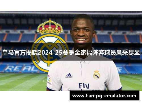 皇马官方揭晓2024-25赛季全家福阵容球员风采尽显