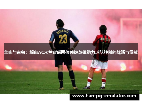 莱奥与吉鲁：解密AC米兰背后两位关键英雄助力球队胜利的战略与贡献