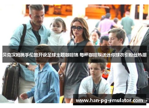 贝克汉姆携手伦敦开设足球主题咖啡馆 每杯咖啡赠送迷你球衣引粉丝热潮