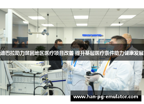 迪巴拉助力贫困地区医疗项目改善 提升基层医疗条件助力健康发展