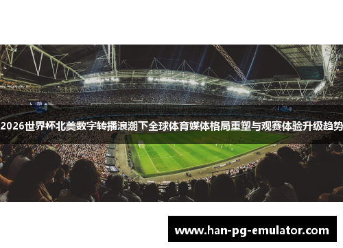 2026世界杯北美数字转播浪潮下全球体育媒体格局重塑与观赛体验升级趋势