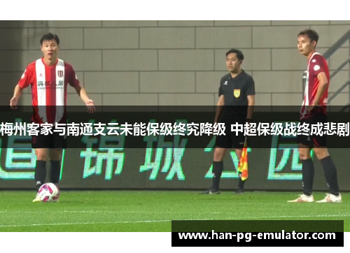 梅州客家与南通支云未能保级终究降级 中超保级战终成悲剧 梅州客家与南通支云未能保级终究降级 中超保级战终成悲剧